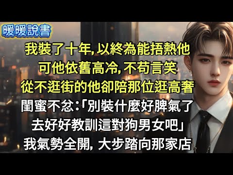 我裝了十年，以終為能捂熱他。可他依舊高冷，不苟言笑。從不逛街的他卻陪那位逛高奢。閨蜜不忿：「別裝什麼好脾氣了，去好好教訓這對狗男女吧！」我氣勢全開，大步踏向那家店。