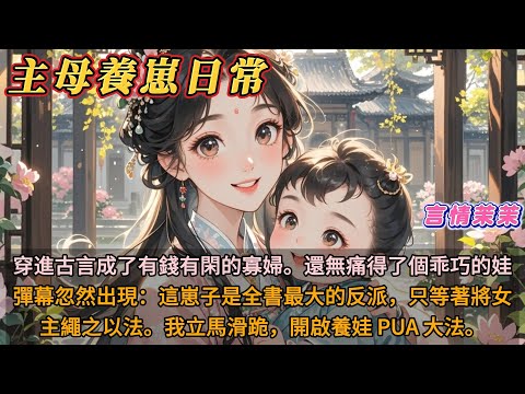 《主母的養崽日常》穿進古言成了有錢有閑的寡婦。還無痛得了個乖巧的娃。彈幕忽然出現：這崽子是全書最大的反派，只等著將女主繩之以法。我立馬滑跪，開啟養娃 PUA 大法。