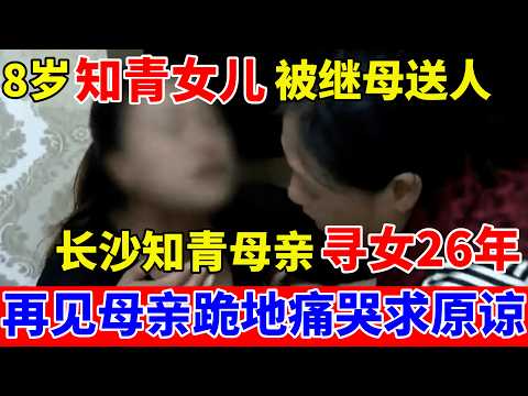 8岁女儿被继母送人,长沙女知青寻女26年,再见时母亲跪地痛哭求女原谅【人间真情录】