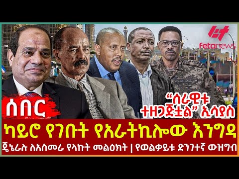 ካይሮ የገቡት የአራትኪሎው እንግዳ | "ሰራዊቱ ተዘጋጅቷል" ኢሳያስ | ጄኔራሉ ለአስመራ የላኩት መልዕክት | የወልቃይቱ ድንገተኛ ውዝግብ