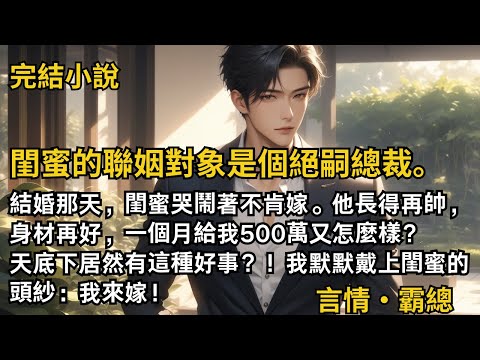 【完結小說】閨蜜的聯姻對象是個絕嗣總裁。結婚那天，閨蜜哭鬧著不肯嫁。他長得再帥，一個月給我500萬又怎麼樣？居然有這種好事？我默默戴上閨蜜的頭紗：我來嫁！#一口氣看完 #小說 #完結 #甜文 #霸總