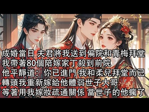 【一口氣看完】成婚當日 夫君將我送到偏院和青梅拜堂，我帶著80個陪嫁家丁殺到前院，他平靜道：你已進門 我和柔兒拜堂而已轉頭我重新嫁給他體弱世子大哥，著用我嫁妝疏通關係 當世子的他瘋了