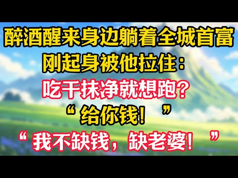 醉酒醒来身边躺着全城首富，刚起身被他拉住：吃干抹净就想跑？“给你钱！”“我不缺钱，缺老婆！”