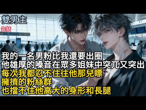 【一口氣看完】#BL我的一名男粉比我還要出圈,他雄厚的嗓音在眾多姐妹中突兀又突出,每次我都忍不住往他那兒瞟,擁擠的粉絲群,也擋不住他高大的身形和長腿#小说