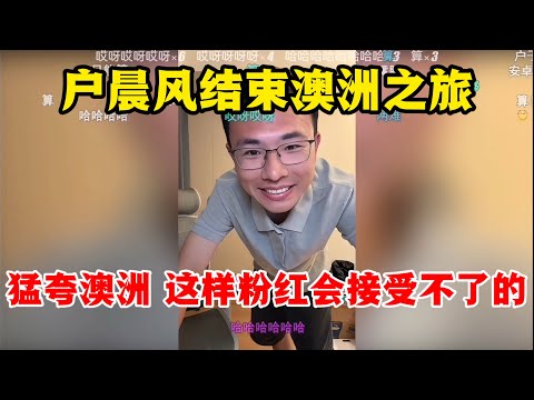 户晨风：结束澳洲之旅 | 直播间猛夸澳洲 | 这样粉红会接受不了的！
