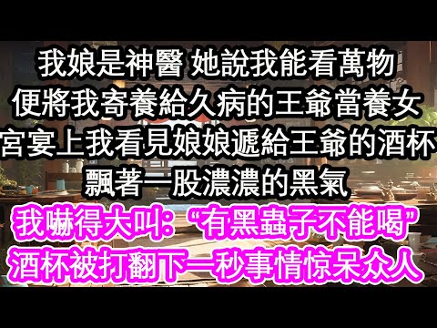 我娘是神醫 她說我能看萬物便將我寄養給久病的王爺當養女宮宴上我看見娘娘遞給王爺的酒杯飄著一股濃濃的黑氣我嚇得大叫：“有黑蟲子不能喝”酒杯被打翻滋啦一聲腐蝕了金磚【花開】【愛情】【生活】
