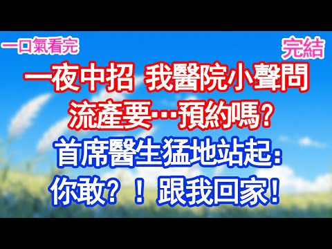 一夜中招，我捂着肚子小聲問「流產要…預約嗎？」首席醫生猛地站起：你敢？！跟我回家！#愛情#甜寵文#爽文#故事分享