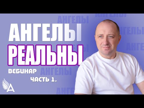 Вебинар «АНГЕЛЫ РЕАЛЬНЫ. ЧАСТЬ 1» – Михаил Агеев