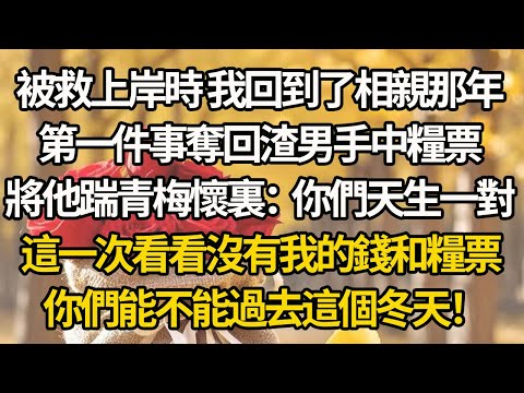 【完結】被救上岸時 我回到了相親那年，第一件事奪回渣男手中糧票，將他踹青梅懷裏：你們天生一對，這一次看看沒有我的錢和糧票，你們能不能過去這個冬天！