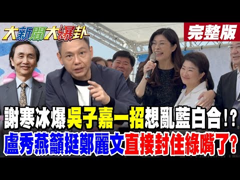 【#大新聞大爆卦 下】謝寒冰爆吳子嘉一招想亂藍白合!?盧秀燕籲挺鄭麗文直接封住綠嘴了?退將爆綠封小紅書怕館長效應?1.3萬人意見驚人震撼打臉綠了!? 完整版  @大新聞大爆卦HotNewsTalk​