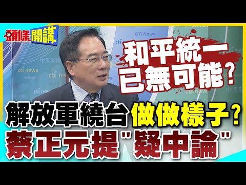 解放軍繞台做做樣子? | 蔡正元提"疑中論"主張和平統一就是不統一!【頭條開講】精華版 @中天電視CtiTv