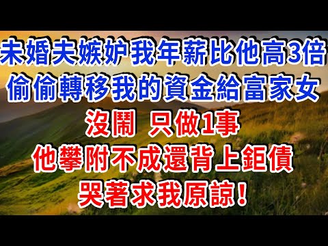 未婚夫嫉妒我年薪比他高3倍，偷偷轉移我的資金給富家女，我沒鬧 只做1事，他攀附不成還背上鉅債，哭著求我原諒！