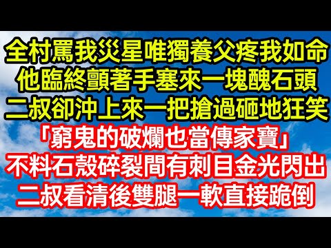 全村罵我災星唯獨養父疼我如命，他臨終顫著手塞來一塊醜石頭，二叔卻沖上來一把搶過砸地狂笑：「窮鬼的破爛也當傳家寶？」不料石殼碎裂間有刺目金光閃出，二叔看清後雙腿一軟直接跪倒 #爽文#情感故事#晓晨的书桌