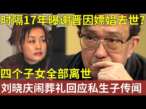 时隔17年曝谢晋因嫖娼去世？死后刘晓庆大闹葬礼，回应私生子传闻，他四个子女全部离世，谢晋一生究竟有多凄苦？【明星记忆】明星人物大揭秘