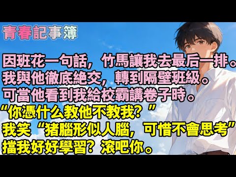 因班花一句話，竹馬要我去最後一排。我與他徹底絕交，轉到隔壁班。但當他看到我在跟校霸講卷子時。“你憑什麼教他不教我？”我笑“豬腦形似人腦，可惜不會思考”擋我好好學習？滾吧你。#小說 #校園 #愛情