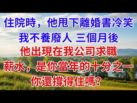 住院時，他甩下離婚書冷笑：「我不養廢人。」三個月後，他出現在我公司求職，我淡淡一笑：「薪水，是你當年的十分之一，你還撐得住嗎？」#為人處世#生活經驗#情感故事#故事#小說#戀愛#情感#婚姻#家庭