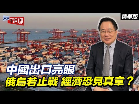 中國出口亮眼 俄烏若止戰 經濟恐見真章?【大大平評理精華•蔡正元】