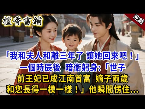 完結古言爽文：“我和夫人和離三年了，讓她回來吧！”一個時辰後，暗衛躬身：“世子，前王妃已成江南首富，嫡子兩歲和您長得一模一樣！”他瞬間悔紅了眼#小説 #古風 #原創 #爽文 #大女主 #逆襲 #打臉
