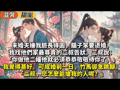 完結溫馨甜寵文：未婚夫嫌我臉長得圓，腦子笨要退婚。我找他們家最尊貴的二叔告狀。二叔：「你做他二嬸他就必須恭恭敬敬待你了。」我覺得甚好。可成婚前一日，竹馬卻急跳腳。「二叔，您怎麼能搶我的人呢？」