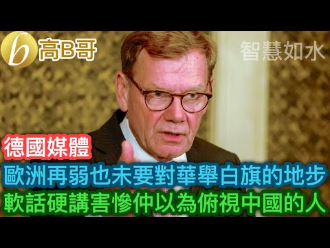 德國媒體 歐洲再弱也未要對華舉白旗的地步 軟話硬講害慘仲以為俯視中國的人［智慧如水 – 高B哥 GBG］