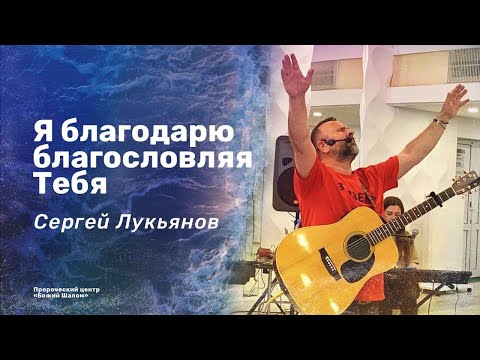 «Я благодарю благословляя Тебя» Сергей Лукьянов