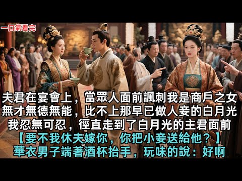 夫君在宴會上,當眾人面前諷刺我是商戶之女,無才無德無能,比不上那早已做人妾的白月光。我忍無可忍,徑直走到了白月光的主君面前。【要不我休夫嫁你,你把小妾送給他?】華衣男子端著酒杯抬手,玩味的說:好啊