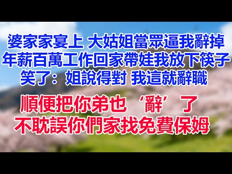 婆家家宴上，大姑姐當眾逼我辭掉年薪百萬工作回家帶娃。我放下筷子笑了：“姐說得對，我這就辭職，順便把你弟也‘辭’了，不耽誤你們家找免費保姆。”