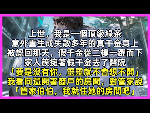 上世，我是一個頂級綠茶，意外重生成失散多年的真千金身上，被認回那天，假千金從二樓一躍而下，家人簇擁著假千金去了醫院「要是沒有你，靈靈就不會想不開」我看向還開著窗戶的房間，對管家說「我就住她的房間吧」
