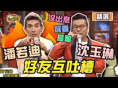 【精選】好友互吐槽！沈玉琳神還原潘若迪爸爸這樣罵他？！ 11點熱吵店