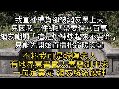 (城隍新娘 三) 我直播帶貨卻被網友罵上天 網友嘲諷「這是炒神炒起來不要命」 只能直播批命暖暖場 不料我可是城隍夫人 有地界冥書觀人善惡測未來#書林小說 #重生 #爽文 #情感故事 #唯美频道