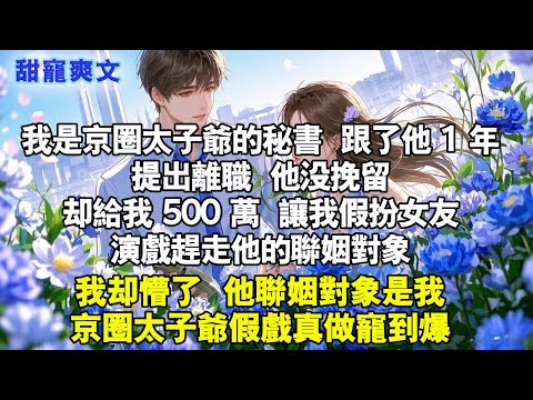 我是京圈太子爺的秘書，跟他1年每天隨叫隨到加班，一怒之下提出離職，他沒挽留卻給我500萬讓我假扮女友，演戲趕走他聯姻對象，我卻懵了他聯姻對象是我#甜寵 #情感 #霸總 #完結 #爱情 #言情 #小說