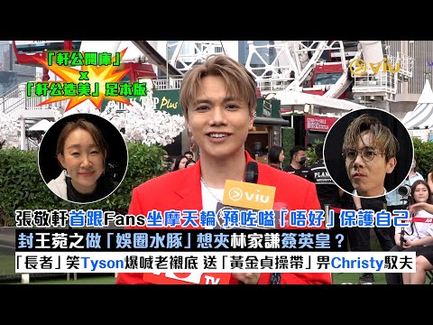 ✨足本訪問：張敬軒🎤首跟Fans坐摩天輪🎡預咗嗌「唔好」保護自己👩🏻封王菀之做「娛圈水豚」🕺🏻想夾林家謙簽英皇？「長者」笑Tyson爆喊老襯底 送「黃金貞操帶」畀Christy馭夫｜Viu1現場實況