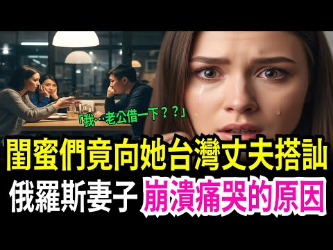 「把你台灣老公讓給我」睽違四年返鄉的俄羅斯女子,閨蜜竟向丈夫索要聯絡方式的驚人原因