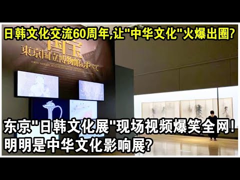 日韓文化交流60週年，竟讓“中華文化”火爆出圈？日本東京“日韓文化展”現場視頻爆笑全網！網友感嘆：明明是中華文化影響展？