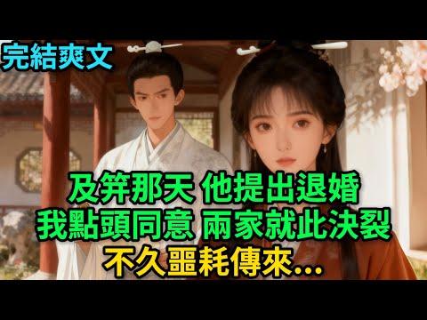 【一口氣看完】及笄那天，他提出退婚，我點頭同意，兩家就此決裂；不久噩耗傳來...#古言 #小說#爽文#故事頻道#完結