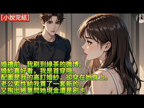 婚禮前，我刷到綠茶的微博。「婚紗真好看，我是首穿哦。」配圖是我的高訂婚紗，卻穿在她身上。老公索性給我買了一套新的。又掏出帳單問她現金還是刷卡。#完結 #愛情 #故事 