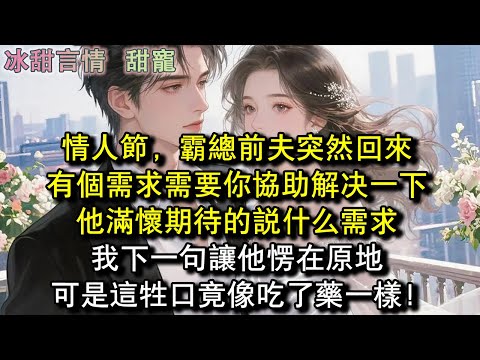 情人節，霸總前夫突然回來，有個需求需要你協助解決一下，他滿懷期待的說什麼需求，我下一句讓他愣在原地，可是這牲口竟像吃了藥一樣！#完結 #愛情 #故事