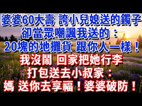 婆婆60大壽,誇小兒媳送的鐲子,卻當眾嘲諷我送的:20塊的地攤貨,跟人一樣丟臉!我沒鬧,回家把她行李打包送去小叔家:媽,送你去享福!婆婆破防,小叔子崩潰打我99電話!#小魚故事會#為人處世#人生感悟