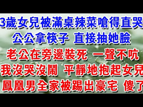 三歲女兒被滿桌辣菜嗆得直哭，公公拿筷子 直接抽她臉，老公在旁邊裝死 一聲不吭，我沒哭沒鬧 平靜地抱起女兒下秒鳳凰男全家踢出豪宅 傻了！#人生感悟 #生活經驗 #為人處世