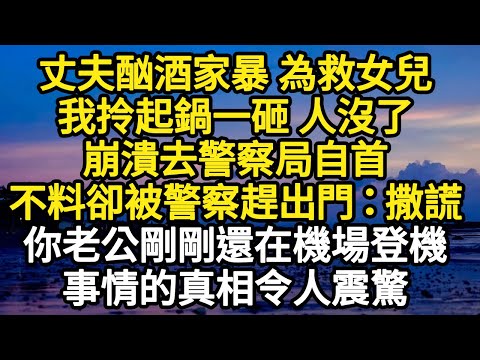 丈夫酗酒家暴 為救女兒，我拎起鍋一砸 人沒了，崩潰去警察局自首，不料卻被警察趕出門：撒謊，你老公剛剛還在機場登機，事情的真相令人震驚 #故事#悬疑#人性#刑事#人生故事#生活哲學#為人哲學