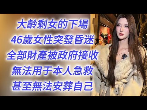 這就是不婚不育大齡剩女的下場：46歲女性急病昏迷，巨額財產被政府全部接收，竟無法用于本人急救，甚至不能用于處理本人后事……