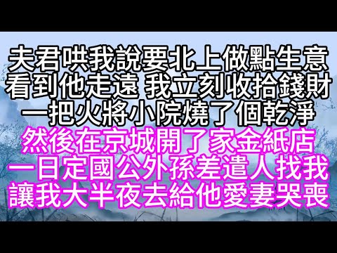 夫君哄我說，要北上做點生意，看到他走遠，我立刻收拾錢財，一把火將小院燒了個乾淨，然後在京城開了家金紙店，一日，定國公外孫差遣人找我，讓我大半夜，去給他愛妻哭喪【幸福人生】#為人處世#生活經驗#情感故事
