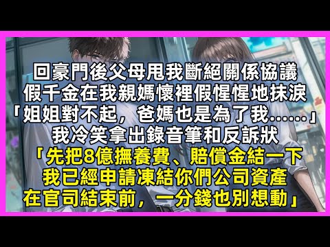 回豪門後父母甩我斷絕關係協議，假千金假惺惺地抹淚「姐姐對不起，爸媽也是為了我…」我冷笑拿出錄音筆和反訴狀「先把8億撫養費、賠償金結一下，我已經申請凍結你們公司資產，在官司結束前一分錢也別想動」