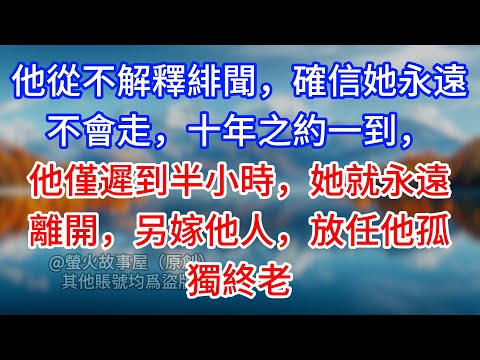 【完結】他從不解釋緋聞，確信她永遠不會走，十年之約一到，他僅遲到半小時，她就永遠離開，另嫁他人，放任他孤獨終老#為人處世 #生活經驗 #情感故事 #故事 #小說 #戀愛 #情感 #婚姻
