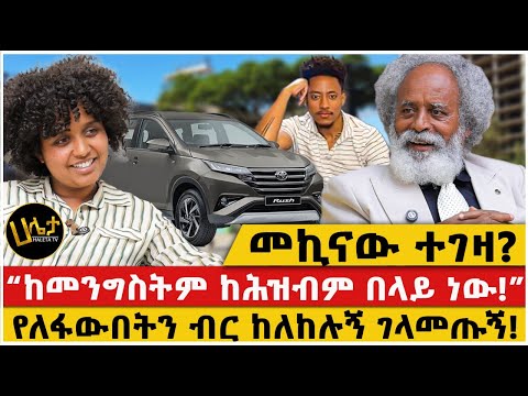 መኪናው ተገዛ?|“ከመንግስትም ከሕዝብም በላይ ነው!”|የለፋውበትን ብር ከለከሉኝ ገላመጡኝ!