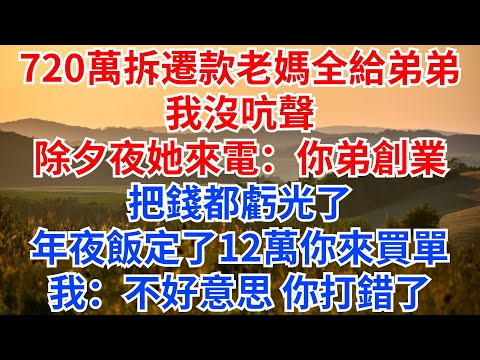 720萬拆遷款老媽全給弟弟，我沒吭聲，除夕夜她來電：你弟創業把錢都虧光了，年夜飯定了12萬，你來買單！我：不好意思，你打錯了！#情感故事 #故事頻道 #故事分享 #家庭倫理#家庭矛盾#拆遷款