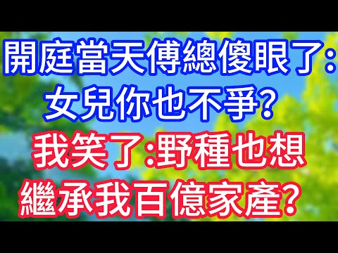 【爽文】開庭當天，傅總傻眼了：女兒你也不爭？我笑了：野種也想繼承我百億家產？#情感故事 #生活經驗 #老年生活 #為人處世
