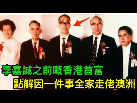 李嘉誠之前嘅香港首富，因一件錯事全家走佬澳洲，究竟發生咗咩事？