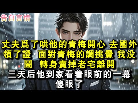 丈夫為了哄他的青梅開心，去國外領了證。面對青梅的調挑釁，我沒鬧，轉身賣掉老宅離開。三天後他到家看著眼前的一幕傻眼了。#小說 #愛情 #故事