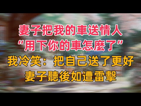 妻子把我的車送情人，還理直氣壯：用下你的車怎麼了，我冷笑：你把自己送了更好，妻子聽後如遭雷擊